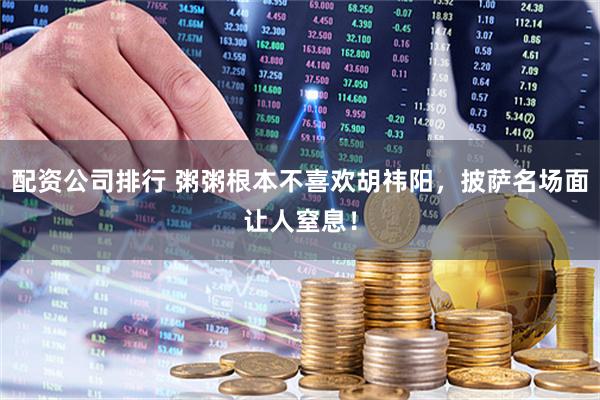 配资公司排行 粥粥根本不喜欢胡祎阳，披萨名场面让人窒息！