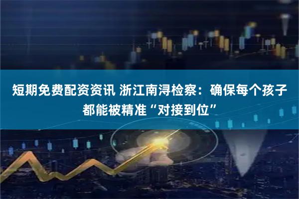 短期免费配资资讯 浙江南浔检察：确保每个孩子都能被精准“对接到位”