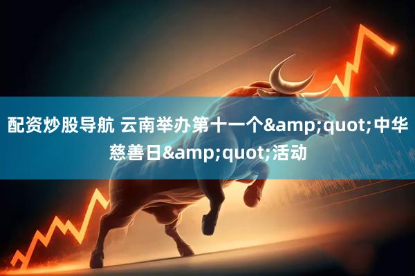 配资炒股导航 云南举办第十一个"中华慈善日"活动