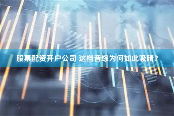 股票配资开户公司 这档音综为何如此吸睛？