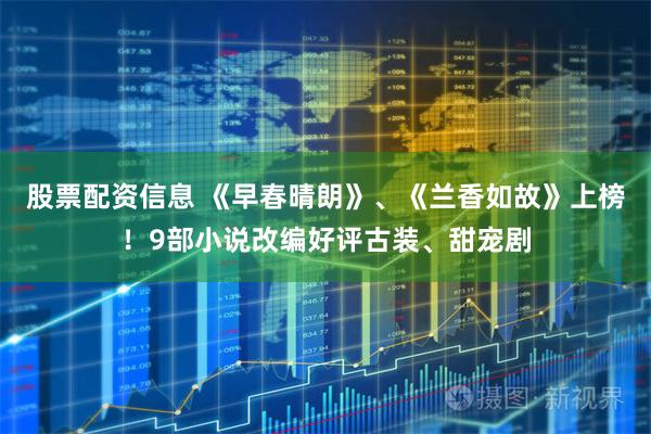 股票配资信息 《早春晴朗》、《兰香如故》上榜！9部小说改编好评古装、甜宠剧
