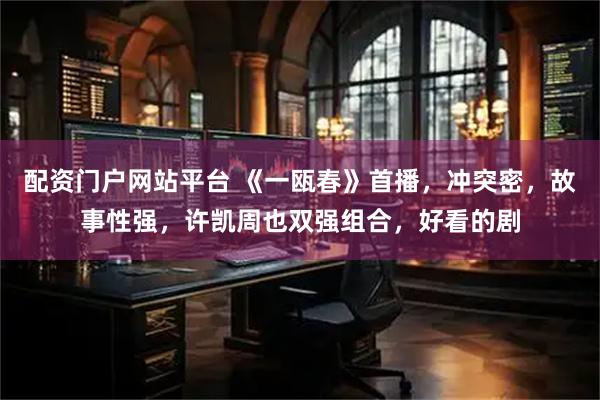 配资门户网站平台 《一瓯春》首播，冲突密，故事性强，许凯周也双强组合，好看的剧