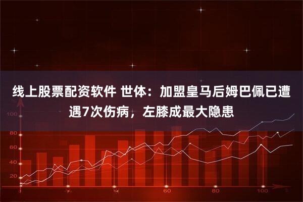 线上股票配资软件 世体：加盟皇马后姆巴佩已遭遇7次伤病，左膝成最大隐患