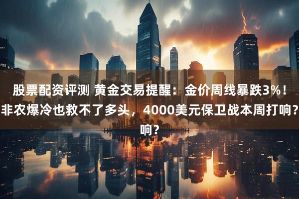 股票配资评测 黄金交易提醒：金价周线暴跌3%！非农爆冷也救不了多头，4000美元保卫战本周打响？
